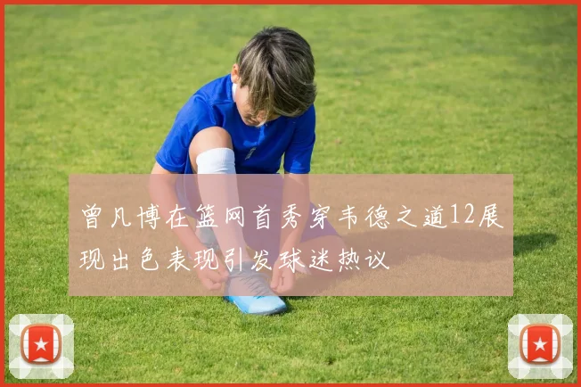 曾凡博在篮网首秀穿韦德之道12展现出色表现引发球迷热议